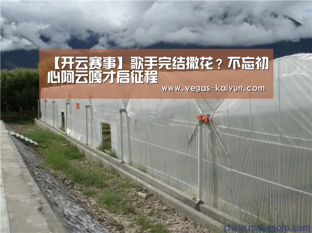 【开云赛事】歌手完结撒花?不忘初心阿云嘎才启征程(图1) 开云赛事