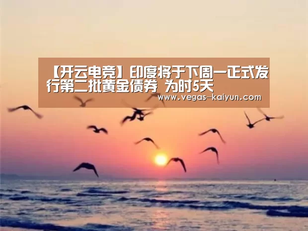 【开云电竞】印度将于下周一正式发行第二批黄金债券 为时5天(图2) 开云赛事